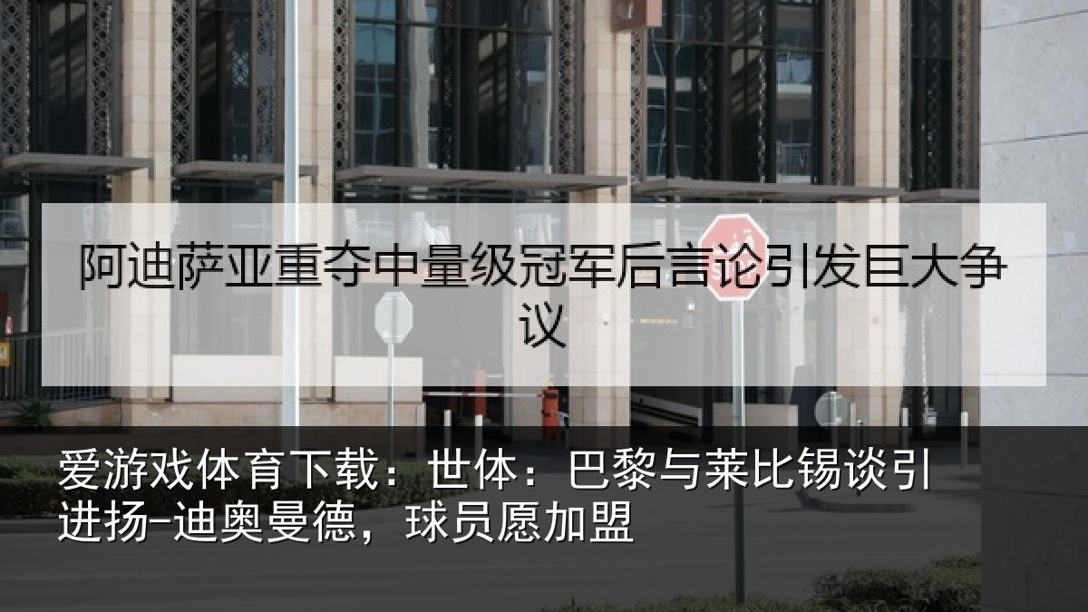 爱游戏体育下载：世体：巴黎与莱比锡谈引进扬-迪奥曼德，球员愿加盟