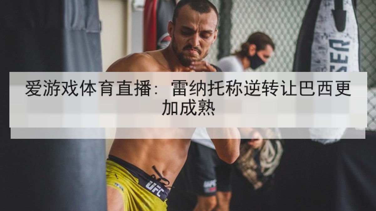 爱游戏体育直播: 雷纳托称逆转让巴西更加成熟