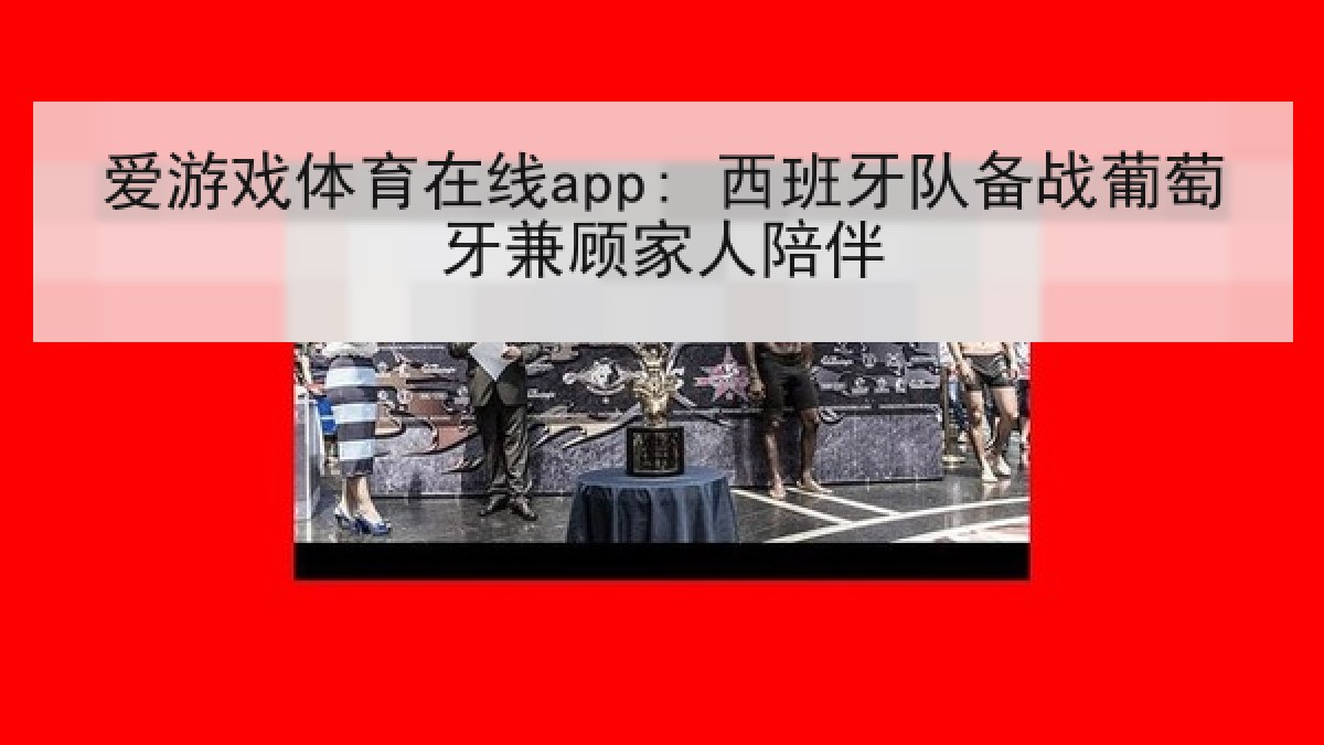 爱游戏体育在线app: 西班牙队备战葡萄牙兼顾家人陪伴