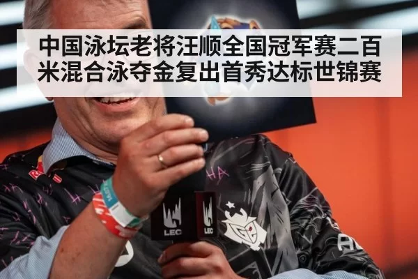 中国泳坛老将汪顺全国冠军赛二百米混合泳夺金复出首秀达标世锦赛