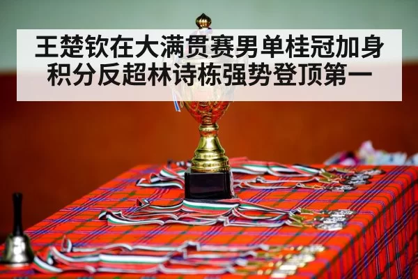 王楚钦在大满贯赛男单桂冠加身 积分反超林诗栋强势登顶第一