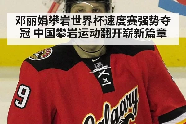 邓丽娟攀岩世界杯速度赛强势夺冠 中国攀岩运动翻开崭新篇章