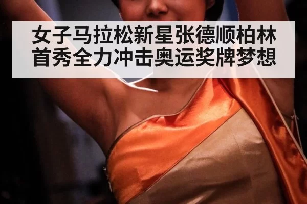 女子马拉松新星张德顺柏林首秀全力冲击奥运奖牌梦想