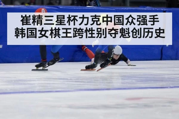 崔精三星杯力克中国众强手 韩国女棋王跨性别夺魁创历史