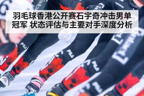 羽毛球香港公开赛石宇奇冲击男单冠军 状态评估与主要对手深度分析