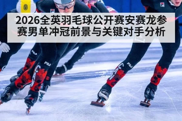 2026全英羽毛球公开赛安赛龙参赛男单冲冠前景与关键对手分析