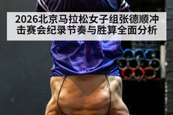 2026北京马拉松女子组张德顺冲击赛会纪录节奏与胜算全面分析